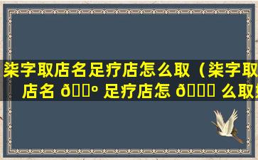 柒字取店名足疗店怎么取（柒字取店名 🌺 足疗店怎 🐋 么取好听）